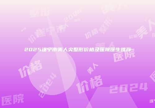 2025遂宁市美人尖整形价格及医院医生推荐