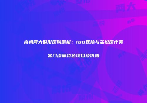 泉州两大整形医院解析：180医院与芯悦医疗美容门诊部特色项目及价格