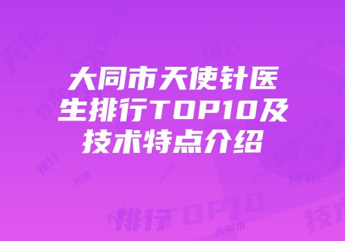 大同市天使针医生排行TOP10及技术特点介绍