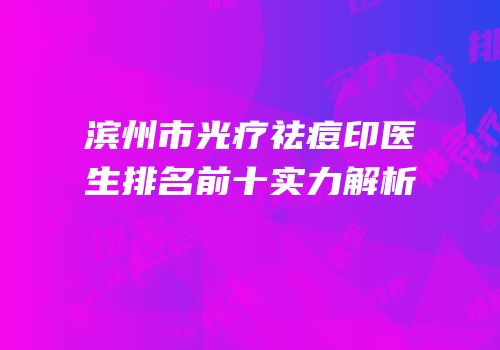 滨州市光疗祛痘印医生排名前十实力解析