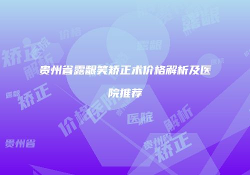 贵州省露龈笑矫正术价格解析及医院推荐