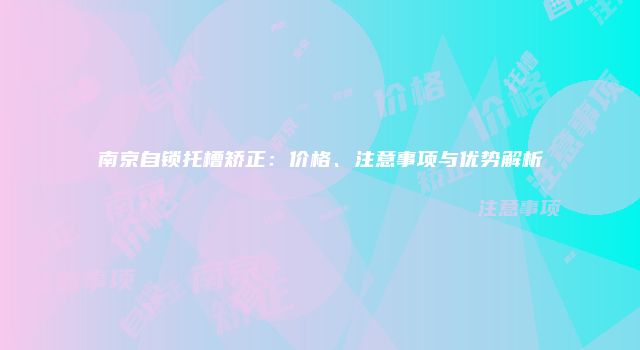 南京自锁托槽矫正：价格、注意事项与优势解析