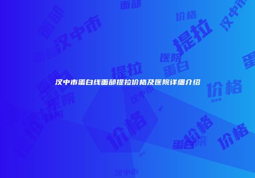 汉中市蛋白线面部提拉价格及医院详细介绍