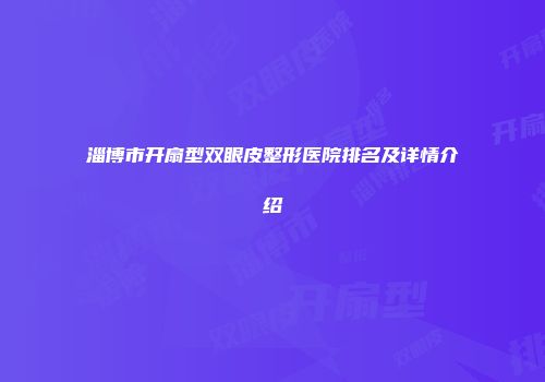 淄博市开扇型双眼皮整形医院排名及详情介绍