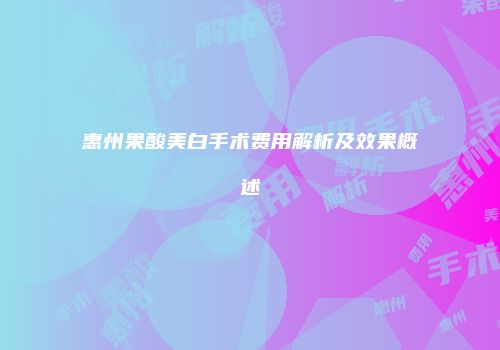 惠州果酸美白手术费用解析及效果概述