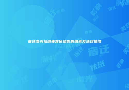 宿迁激光祛斑美容价格影响因素及选择指南