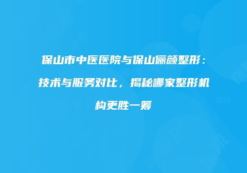 保山市中医医院与保山俪颜整形：技术与服务对比，揭秘哪家整形机构更胜一筹