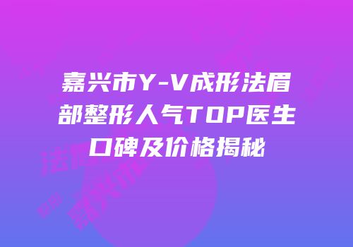嘉兴市Y-V成形法眉部整形人气TOP医生口碑及价格揭秘