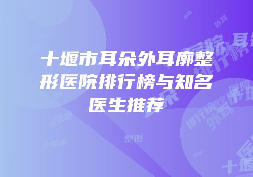 十堰市耳朵外耳廓整形医院排行榜与知名医生推荐