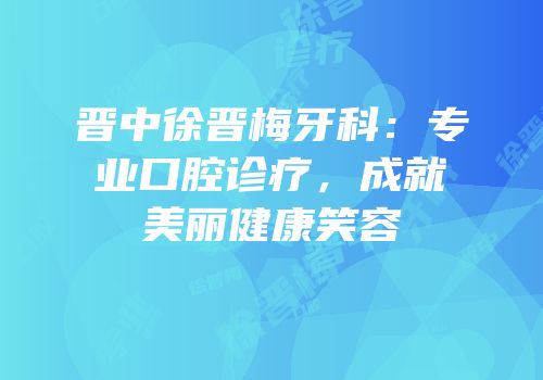 晋中徐晋梅牙科：专业口腔诊疗，成就美丽健康笑容