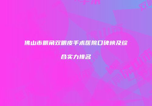 佛山市眼角双眼皮手术医院口碑榜及综合实力排名