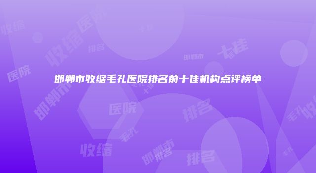 邯郸市收缩毛孔医院排名前十佳机构点评榜单