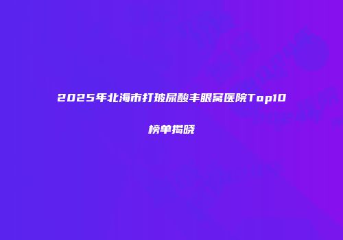 2025年北海市打玻尿酸丰眼窝医院Top10榜单揭晓