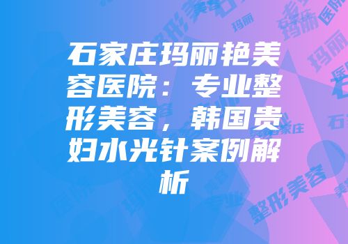 石家庄玛丽艳美容医院：专业整形美容，韩国贵妇水光针案例解析