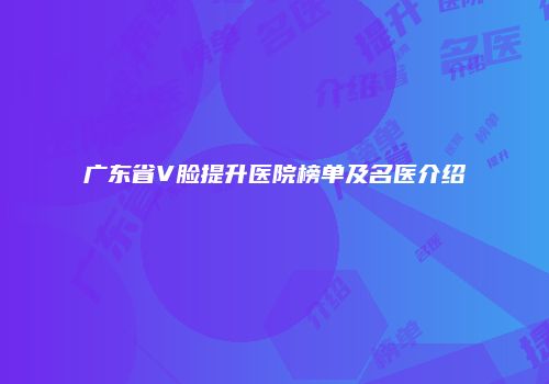 广东省V脸提升医院榜单及名医介绍