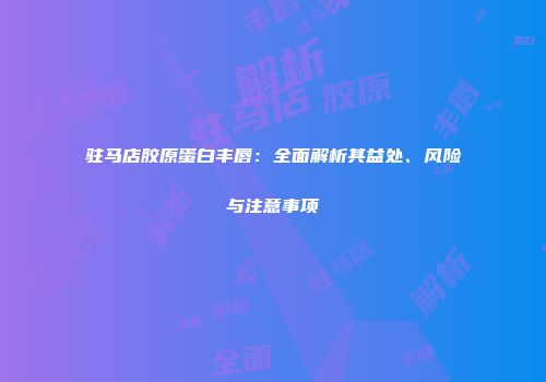 驻马店胶原蛋白丰唇：全面解析其益处、风险与注意事项