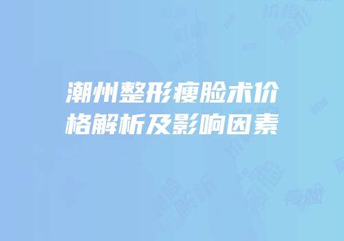 潮州整形瘦脸术价格解析及影响因素