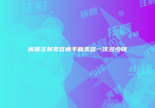 抚顺注射美容瘦手臂美容一次多少钱