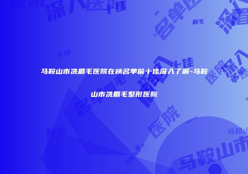 马鞍山市冼眉毛医院在榜名单前十佳深入了解-马鞍山市冼眉毛整形医院