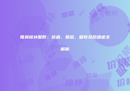 隆鼻修补整形：价格、禁忌、吸收及后遗症全解析