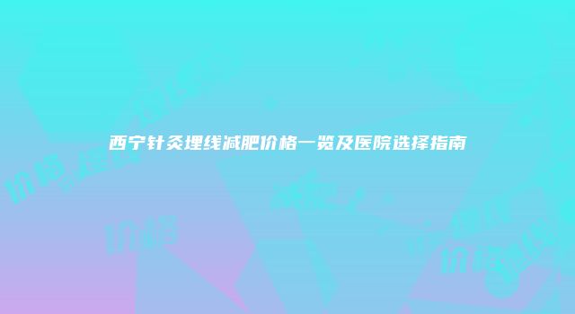西宁针灸埋线减肥价格一览及医院选择指南