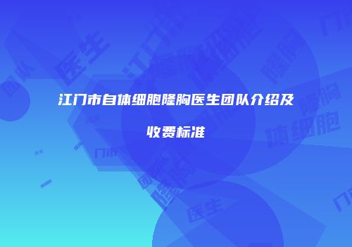 江门市自体细胞隆胸医生团队介绍及收费标准