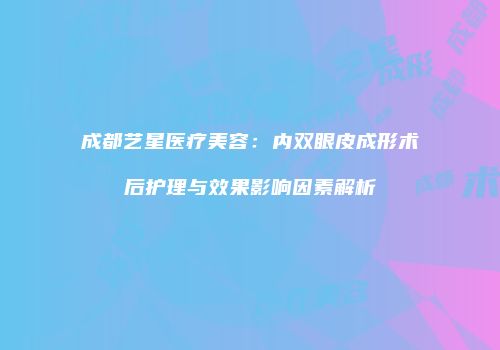 成都艺星医疗美容：内双眼皮成形术后护理与效果影响因素解析