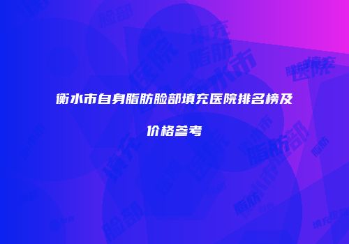 衡水市自身脂肪脸部填充医院排名榜及价格参考