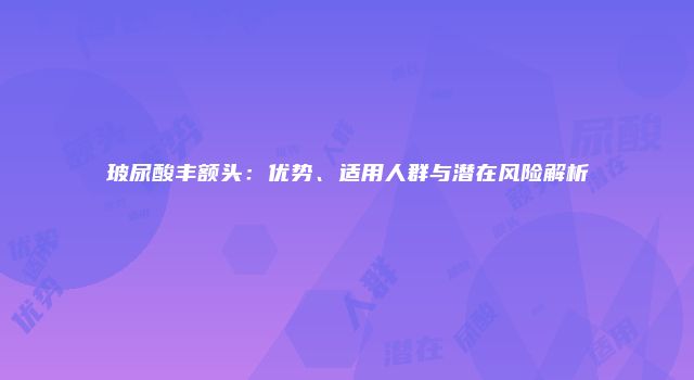 玻尿酸丰额头：优势、适用人群与潜在风险解析
