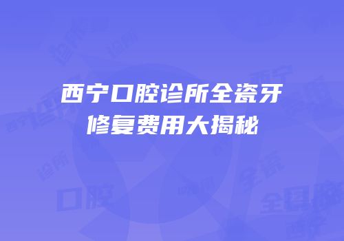 西宁口腔诊所全瓷牙修复费用大揭秘