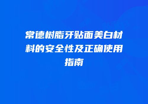 常德树脂牙贴面美白材料的安全性及正确使用指南