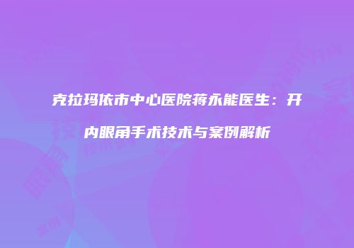 克拉玛依市中心医院蒋永能医生：开内眼角手术技术与案例解析