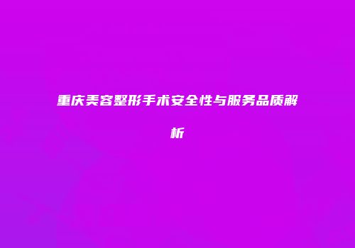 重庆美容整形手术安全性与服务品质解析