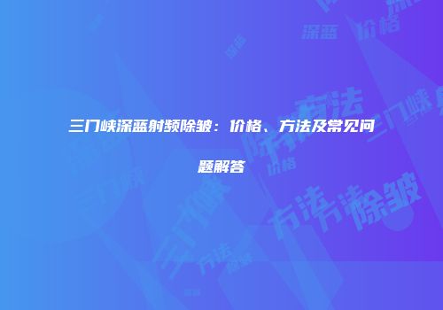 三门峡深蓝射频除皱：价格、方法及常见问题解答