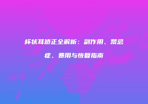 杯状耳矫正全解析：副作用、禁忌症、费用与恢复指南