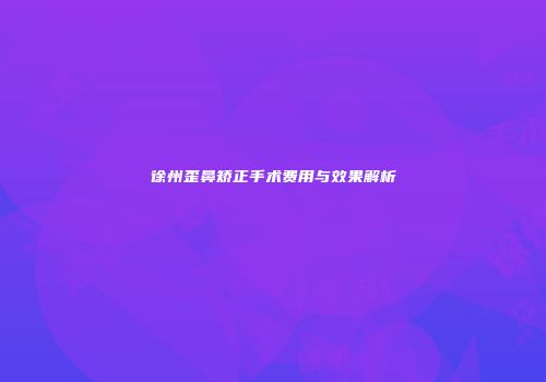 徐州歪鼻矫正手术费用与效果解析
