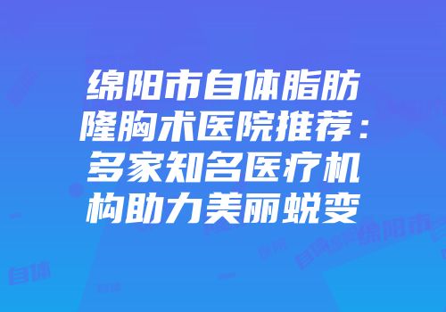 绵阳市自体脂肪隆胸术医院推荐：多家知名医疗机构助力美丽蜕变