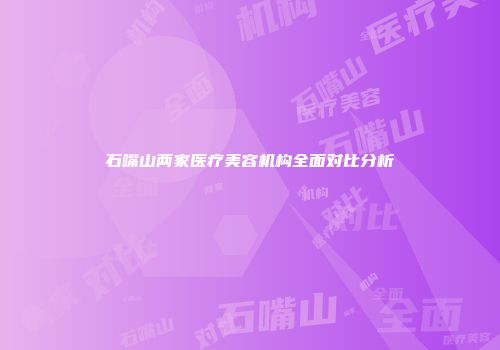 石嘴山两家医疗美容机构全面对比分析