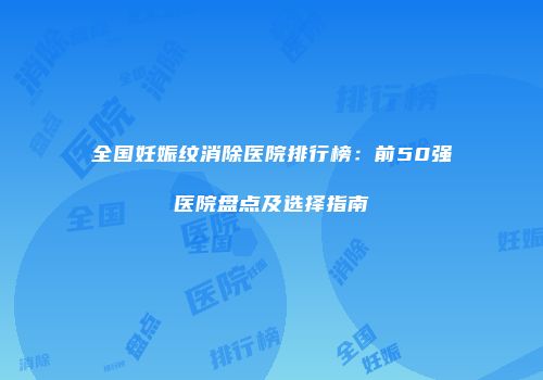 全国妊娠纹消除医院排行榜：前50强医院盘点及选择指南