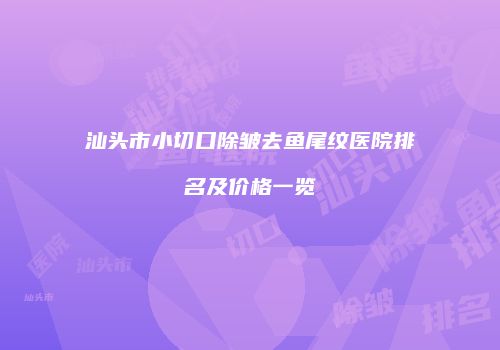 汕头市小切口除皱去鱼尾纹医院排名及价格一览
