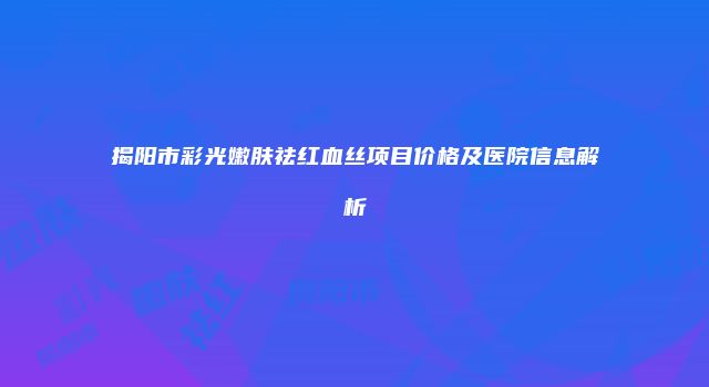 揭阳市彩光嫩肤祛红血丝项目价格及医院信息解析