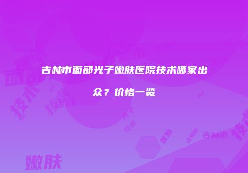 吉林市面部光子嫩肤医院技术哪家出众？价格一览