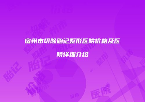 宿州市切除胎记整形医院价格及医院详细介绍