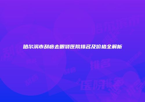 哈尔滨市刮痧去眼袋医院排名及价格全解析