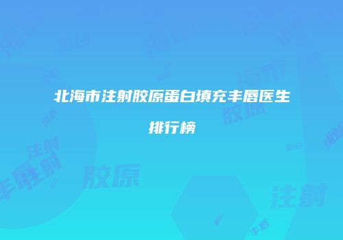 北海市注射胶原蛋白填充丰唇医生排行榜