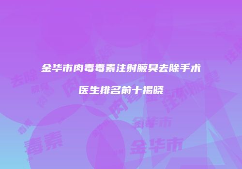 金华市肉毒毒素注射腋臭去除手术医生排名前十揭晓