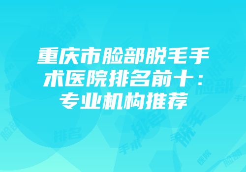 重庆市脸部脱毛手术医院排名前十：专业机构推荐