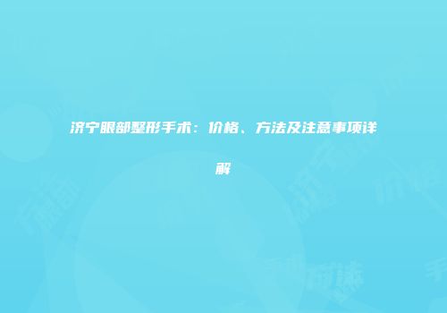 济宁眼部整形手术：价格、方法及注意事项详解