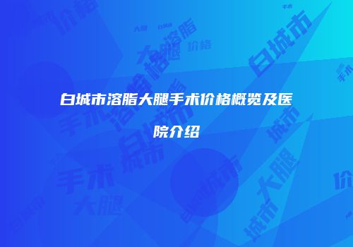白城市溶脂大腿手术价格概览及医院介绍