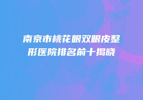 南京市桃花眼双眼皮整形医院排名前十揭晓